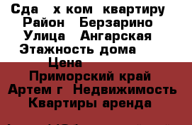 Сда 2-х ком. квартиру › Район ­ Берзарино › Улица ­ Ангарская › Этажность дома ­ 5 › Цена ­ 15 000 - Приморский край, Артем г. Недвижимость » Квартиры аренда   